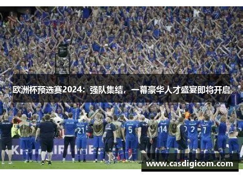 欧洲杯预选赛2024：强队集结，一幕豪华人才盛宴即将开启